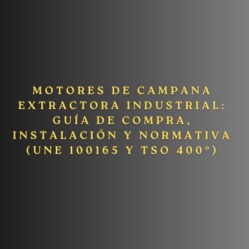 Motores de campana extractora industrial: Guía de compra, instalación y normativa (UNE 100165 y TSO 400º). Guía técnica esencial