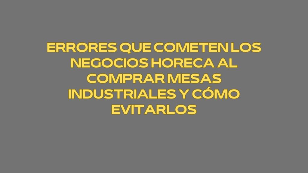 Errores que cometen los negocios Horeca al comprar mesas industriales y cómo evitarlos. Una inversión estructural que define la eficiencia de la cocina.