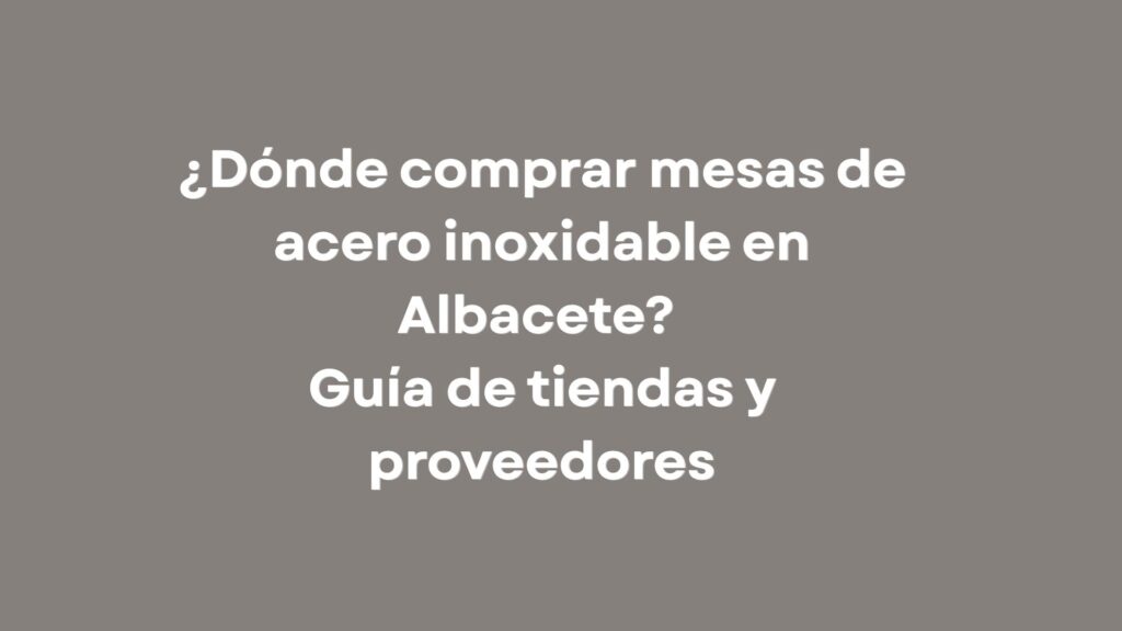 ¿Dónde comprar mesas de acero inoxidable en Albacete? Guía de tiendas y proveedores