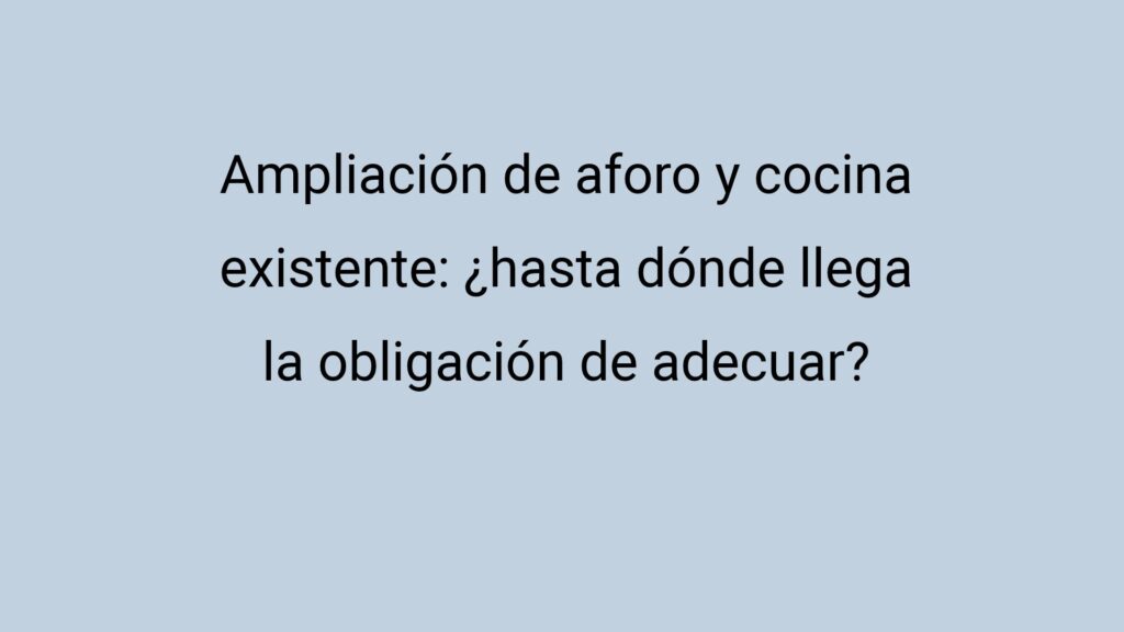 Ampliación de aforo y cocina existente: ¿hasta dónde llega la obligación de adecuar?